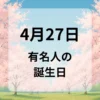 ４月２７日　有名人の誕生日