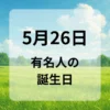 ５月２６日　有名人の誕生日