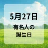 ５月２７日　有名人の誕生日