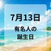 ７月１３日　有名人の誕生日