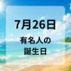 ７月２６日　有名人の誕生日