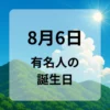 ８月６日　有名人の誕生日