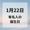 １月２２日　有名人の誕生日