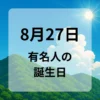 ８月２７日　有名人の誕生日