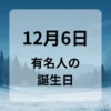 １２月６日　有名人の誕生日