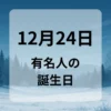 １２月２４日　有名人の誕生日