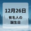 １２月２６日　有名人の誕生日