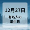 １２月２７日　有名人の誕生日