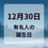 １２月３０日　有名人の誕生日