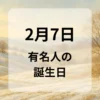 ２月７日　有名人の誕生日