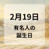 ２月１９日　有名人の誕生日