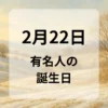 ２月２２日　有名人の誕生日