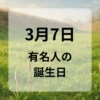３月７日　有名人の誕生日