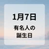 １月７日　有名人の誕生日