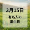 ３月１５日　有名人の誕生日