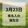 ３月２３日　有名人の誕生日