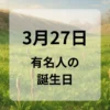 ３月２７日　有名人の誕生日