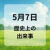 ５月７日　歴史上の出来事