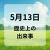 ５月１３日　歴史上の出来事