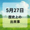 ５月２７日　歴史上の出来事