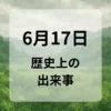 ６月１７日　歴史上の出来事