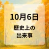 １０月６日　歴史上の出来事