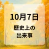 １０月７日　歴史上の出来事
