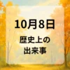 １０月８日　歴史上の出来事