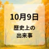 １０月９日　歴史上の出来事