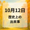 １０月１２日　歴史上の出来事