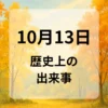 １０月１３日　歴史上の出来事
