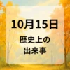 １０月１５日　歴史上の出来事