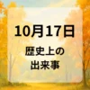 １０月１７日　歴史上の出来事