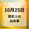 １０月２５日　歴史上の出来事