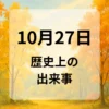 １０月２７日　歴史上の出来事