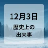 １２月３日　歴史上の出来事