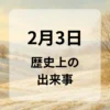 ２月３日　歴史上の出来事