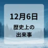 １２月６日　歴史上の出来事