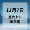 １２月７日　歴史上の出来事