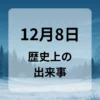 １２月８日　歴史上の出来事