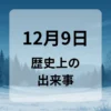 １２月９日　歴史上の出来事
