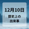 １２月１０日　歴史上の出来事