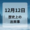 １２月１２日　歴史上の出来事