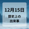 １２月１５日　歴史上の出来事