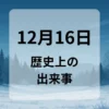 １２月１６日　歴史上の出来事