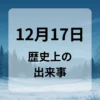 １２月１７日　歴史上の出来事