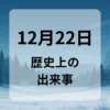 １２月２２日　歴史上の出来事