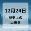 １２月２４日　歴史上の出来事