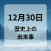 １２月３０日　歴史上の出来事