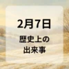 ２月７日　歴史上の出来事